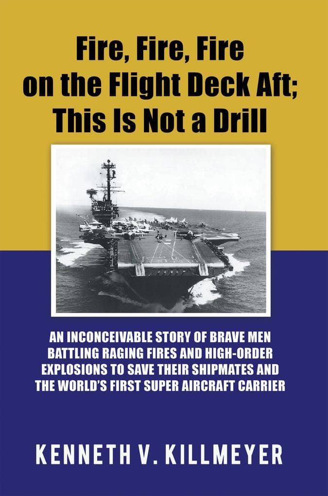 Fire, Fire, Fire on the Flight Deck Aft; This Is Not a Drill: An Inconceivable Story of Brave Men Battling Raging Fires and High-Order Explosions to Save Their Shipmates and the World'S First Super Aircraft Carrier