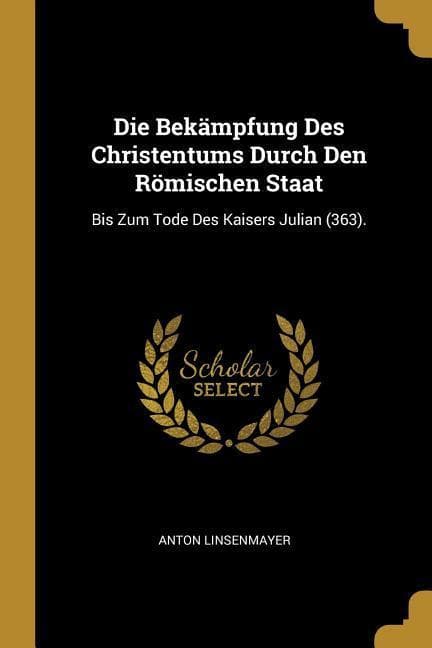 Die Bekämpfung Des Christentums Durch Den Römischen Staat: Bis Zum Tode Des Kaisers Julian (363).