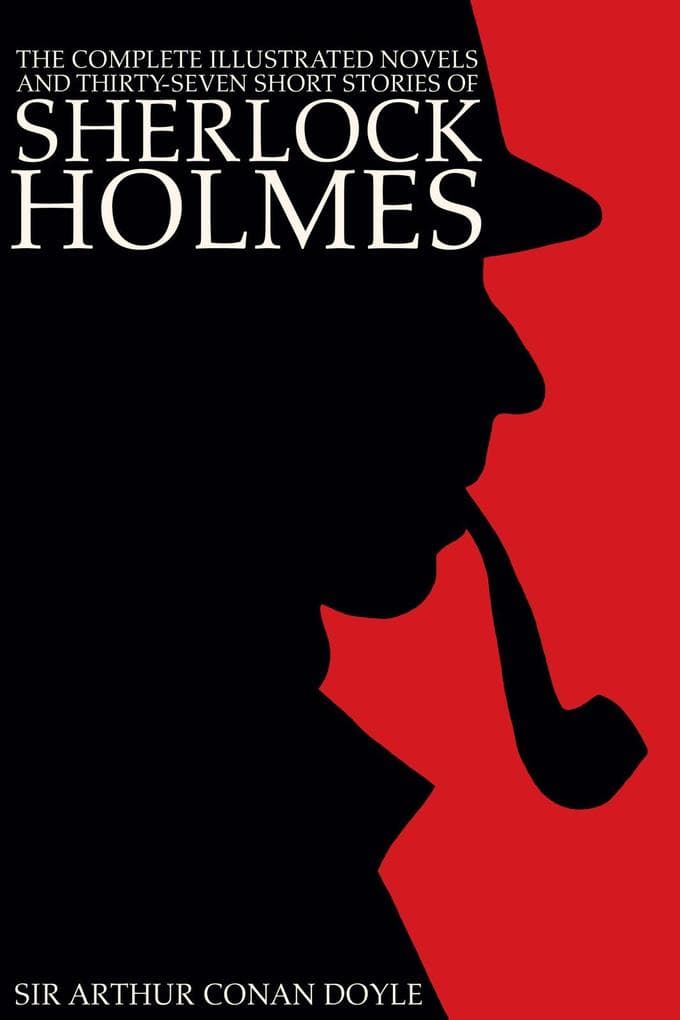 Complete Illustrated Novels and Thirty-Seven Short Stories of Sherlock Holmes: A Study in Scarlet, The Sign of the Four, The Hound of the Baskervilles, The Valley of Fear, The Adventures, Memoirs & Return of Sherlock Holmes (Illustrated)