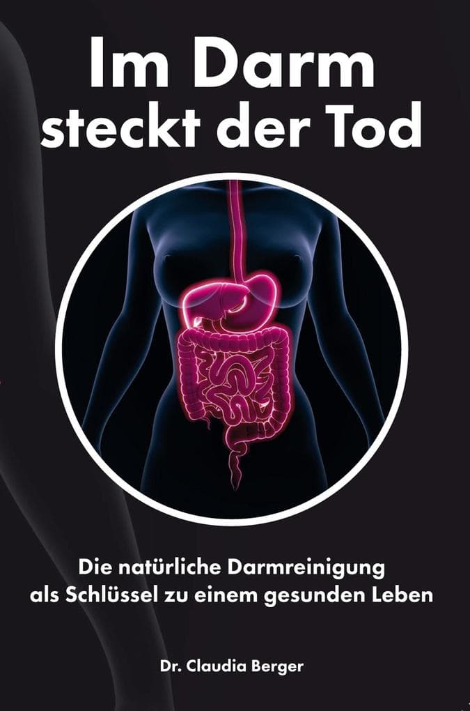 Im Darm steckt der Tod - Die natürliche Darmreinigung als Schlüssel zu einem gesunden Leben: Entgiften und Entschlacken mit natürlichen Vitalstoffen