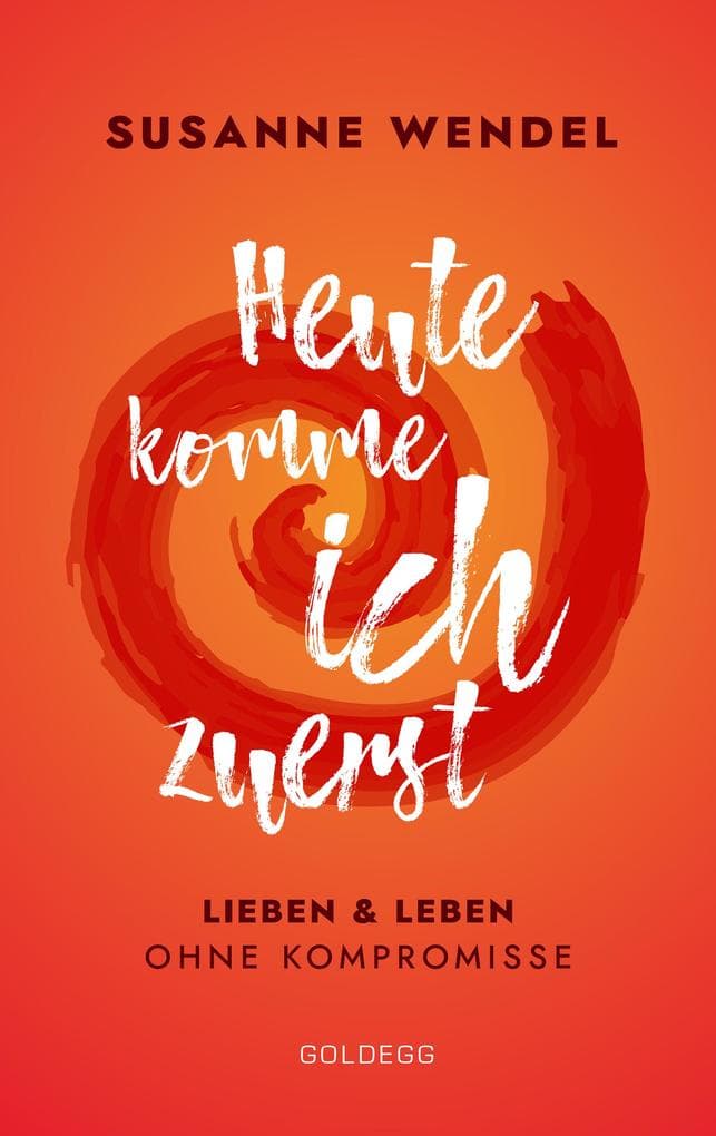 Heute komme ich zuerst. Lieben und leben ohne Kompromisse. Ein ungewöhnlicher Beziehungs-Ratgeber: Wie Sie Liebe und Lust in Ihrer Partnerschaft neu entfachen und dabei sich selbst finden.: Lieben und leben ohne Kompromisse