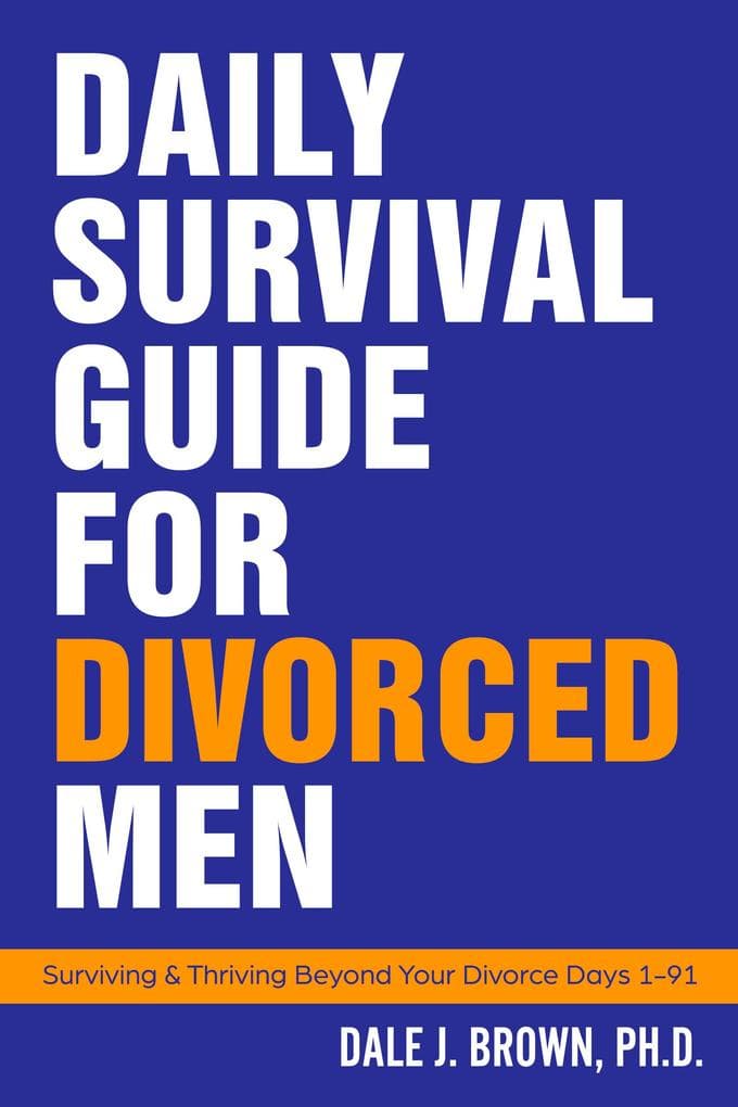 Daily Survival Guide for Divorced Men: Surviving & Thriving Beyond Your Divorce: Days 1-91