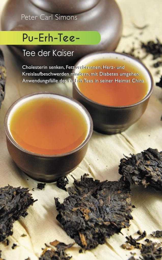 Pu-Erh-Tee - Tee der Kaiser: Cholesterin senken, Fett verbrennen, Herz- und Kreislaufbeschwerden mindern, mit Diabetes umgehen: Anwendungsfälle des Pu-Erh Tees in seiner Hei-mat China