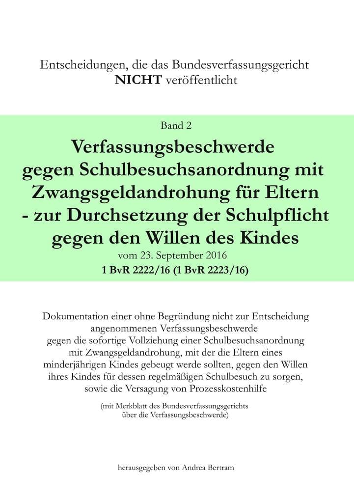 Verfassungsbeschwerde gegen Schulbesuchsanordnung mit Zwangsgeldandrohung für Eltern - zur Durchsetzung der Schulpflicht gegen den Willen des Kindes vom 23.September 2016 - 1 BvR 2222/16 (1 BvR 2223/16): Dokumentation einer ohne Begründung nicht zur Entscheidung angenommenen Verfassungsbeschwerde gegen die sofortige Vollziehung einer Schulbesuchsanordnung mit Zwangsgeldandrohung, mit der die Eltern eines minderjährigen Kindes gebeugt werden sollten, gegen den Willen ihres Kindes für dessen regelmäßi