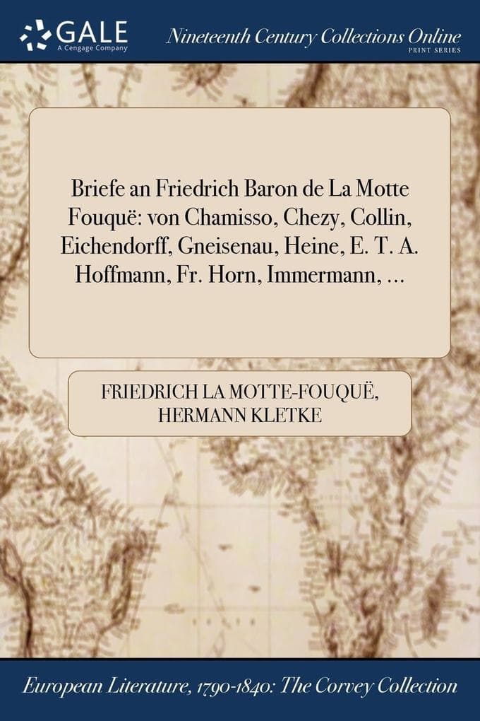 Briefe an Friedrich Baron de La Motte Fouquë: von Chamisso, Chezy, Collin, Eichendorff, Gneisenau, Heine, E. T. A. Hoffmann, Fr. Horn, Immermann, ...