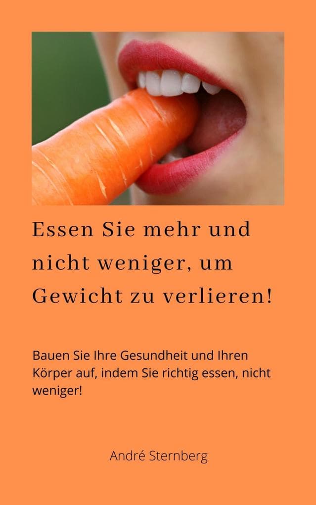 Essen Sie mehr und nicht weniger, um Gewicht zu verlieren!: Bauen Sie Ihre Gesundheit und Ihren Körper auf, indem Sie richtig essen, nicht weniger!