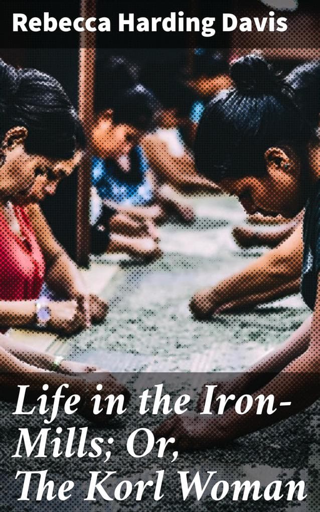 Life in the Iron-Mills; Or, The Korl Woman: Exploring the Human Cost of Industrial Progress