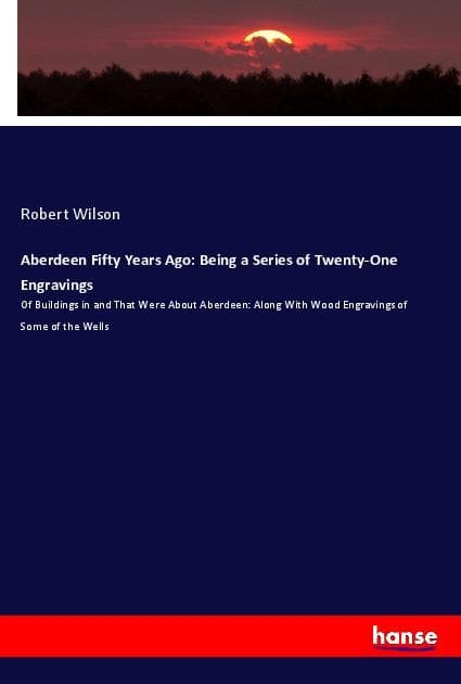 Aberdeen Fifty Years Ago: Being a Series of Twenty-One Engravings: Of Buildings in and That Were About Aberdeen: Along With Wood Engravings of Some of the Wells