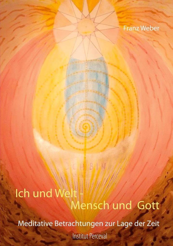 Ich und Welt - Mensch und Gott: Meditative Betrachtungen zur Lage der Zeit