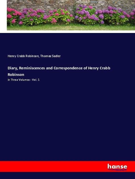 Diary, Reminiscences and Correspondence of Henry Crabb Robinson: in Three Volumes - Vol. 1