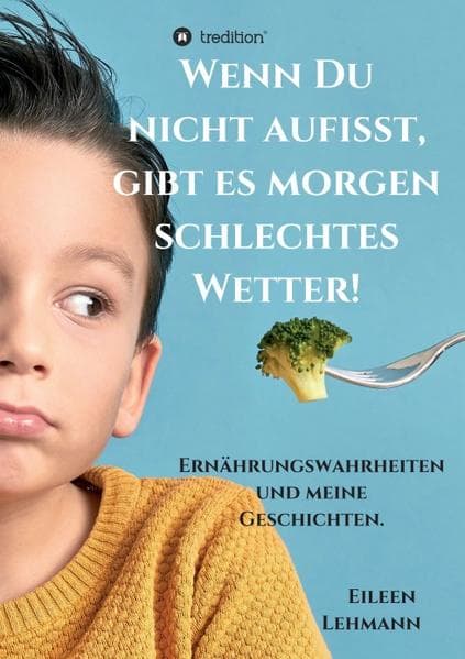 Wenn Du nicht aufisst, gibt es morgen schlechtes Wetter!: Ernährungswahrheiten und meine Geschichten.