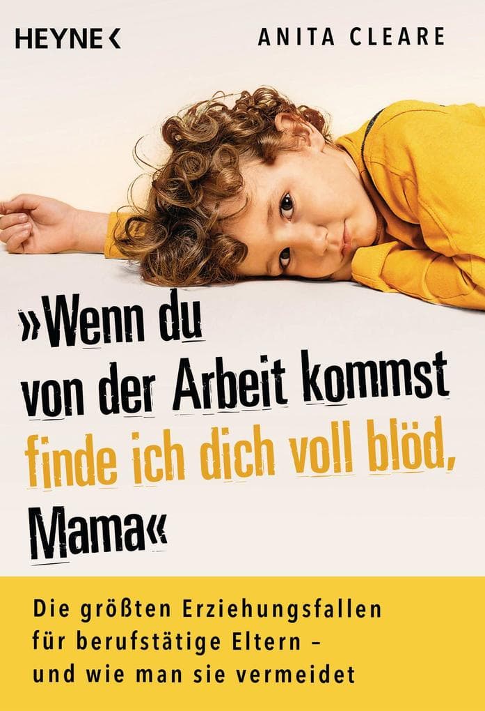 Wenn du von der Arbeit kommst, finde ich dich voll blöd, Mama: Die größten Erziehungsfallen für berufstätige Eltern - und wie man sie vermeidet