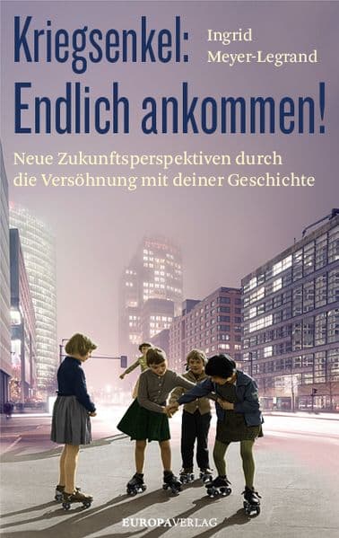 Kriegsenkel: Endlich ankommen!: Neue Zukunftsperspektiven durch die Versöhnung mit deiner Geschichte
