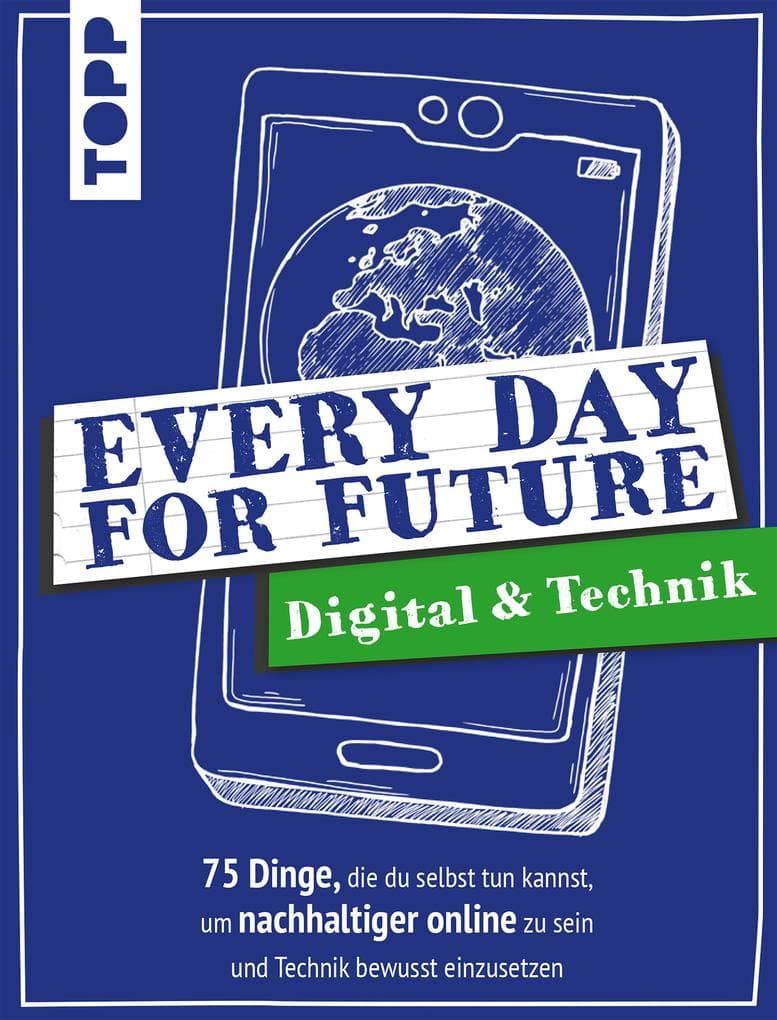 Every Day For Future - Digital & Technik: 75 Dinge, die du selbst tun kannst, um nachhaltiger online zu sein und Technik bewusst einzusetzen