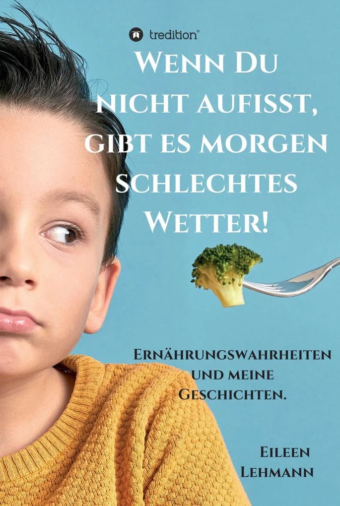 Wenn Du nicht aufisst, gibt es morgen schlechtes Wetter!: Ernährungswahrheiten und meine Geschichten.