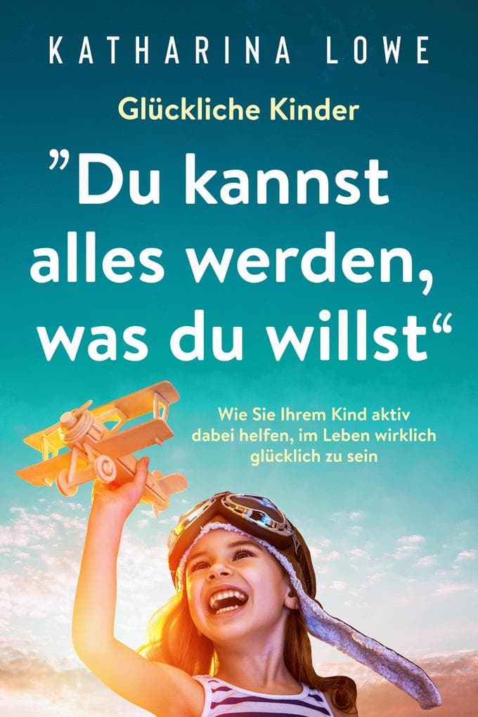 Glückliche Kinder: "Du kannst alles werden, was du willst": Wie Sie Ihrem Kind aktiv dabei helfen, im Leben wirklich glücklich zu sein