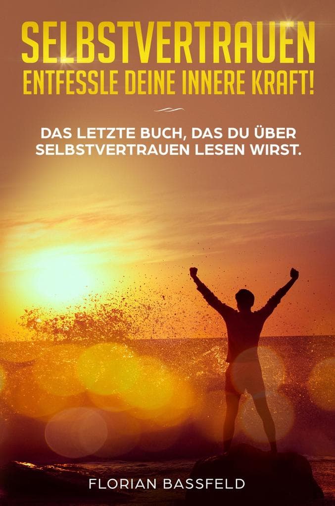 Selbstvertrauen: Entfessle deine innere Kraft!: Das letzte Buch, das du über Selbstvertrauen lesen wirst. (Selbstbewusstsein stärken)