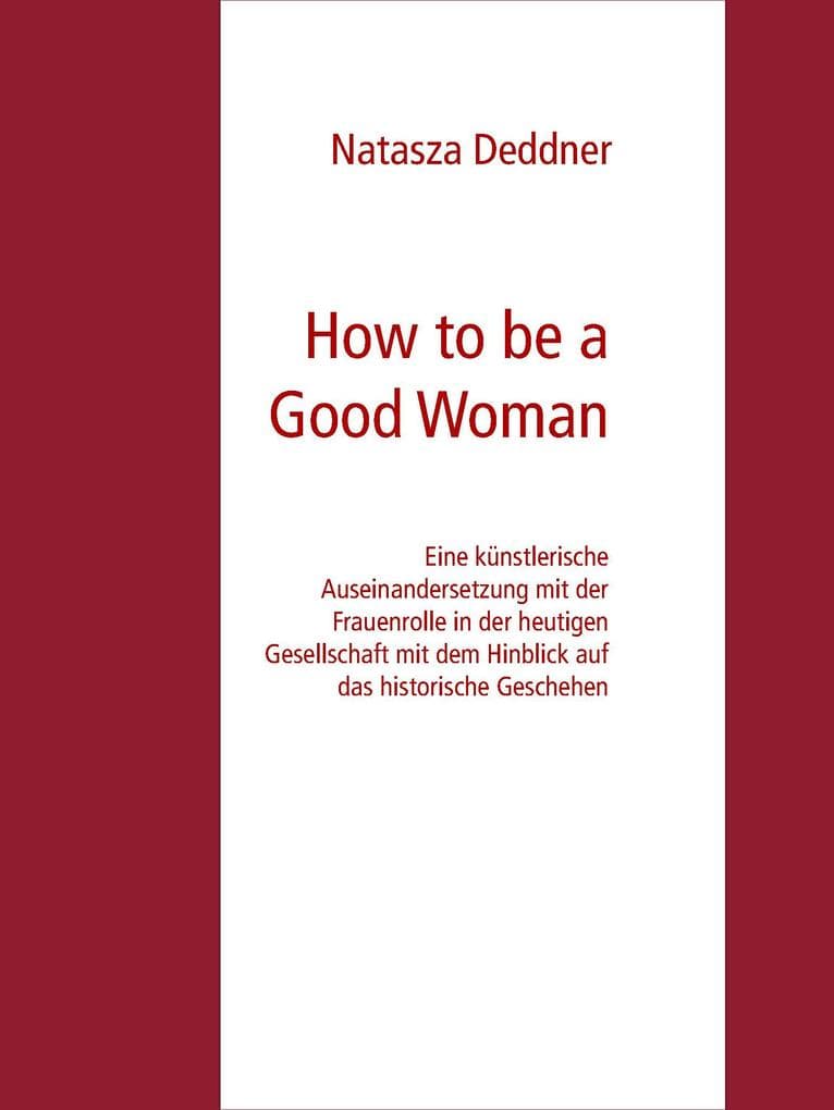 How to be a Good Woman: Eine künstlerische Auseinandersetzung mit der Frauenrolle in der heutigen Gesellschaft mit dem Hinblick auf das historische Geschehen Bachelor Abschlussarbeit Zur Erlangung des akademischen Grades Bachelor of Fine Arts