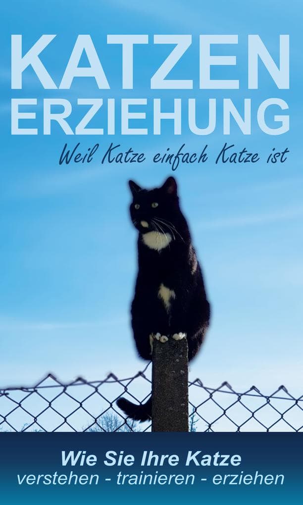Katzenerziehung weil Katze einfach Katze ist: Wie Sie Ihre Katze verstehen - trainieren - erziehen