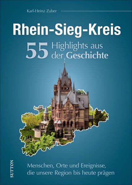 Rhein-Sieg-Kreis. 55 Highlights aus der Geschichte: Menschen, Orte und Ereignisse, die unsere Region bis heute prägen