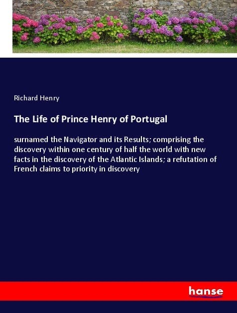 The Life of Prince Henry of Portugal: surnamed the Navigator and its Results; comprising the discovery within one century of half the world with new facts in the discovery of the Atlantic Islands; a refutation of French claims to priority in discovery