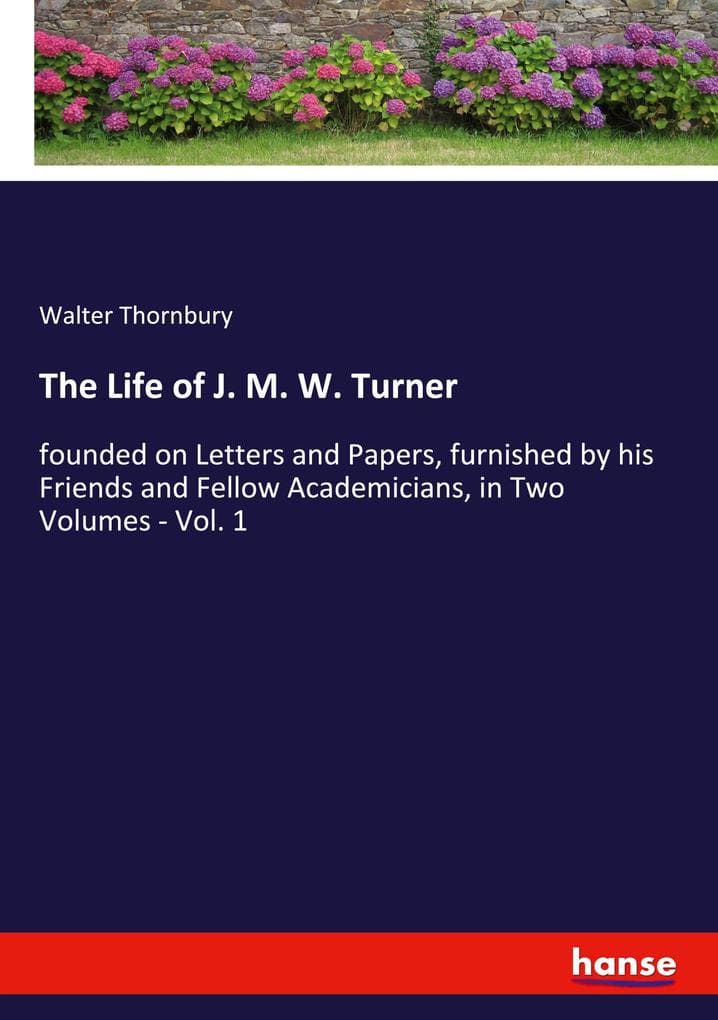 The Life of J. M. W. Turner: founded on Letters and Papers, furnished by his Friends and Fellow Academicians, in Two Volumes - Vol. 1