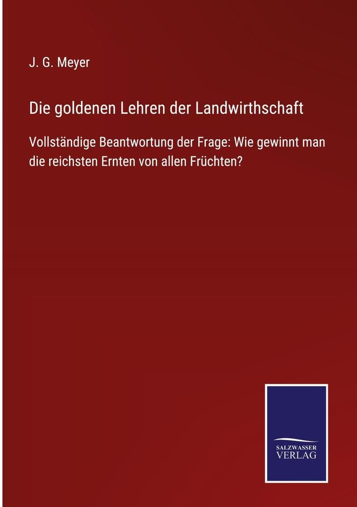 Die goldenen Lehren der Landwirthschaft: Vollständige Beantwortung der Frage: Wie gewinnt man die reichsten Ernten von allen Früchten?