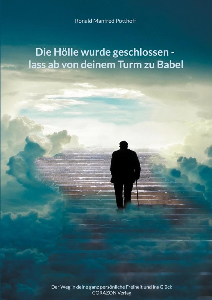 Die Hölle wurde geschlossen - lass ab von deinem Turm zu Babel: Der Weg in deine ganz persönliche Freiheit und ins Glück