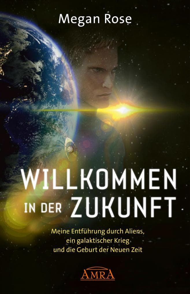 WILLKOMMEN IN DER ZUKUNFT. Meine Entführung durch Aliens, ein Galaktischer Krieg und die Geburt der Neuen Zeit