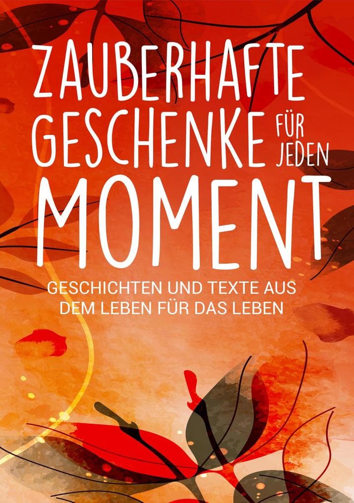 Zauberhafte Geschenke für jeden Moment: Geschichten und Texte aus dem Leben für das Leben
