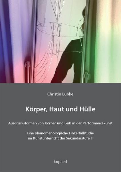 Körper, Haut und Hülle: Ausdrucksformen von Körper und Leib in der Performancekunst - Eine phänomenologische Einzelfallstudie im Kunstunterricht der Sekundarstufe II