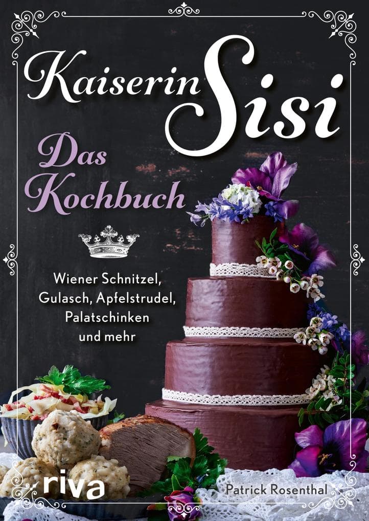 Kaiserin Sisi - Das Kochbuch: Wiener Schnitzel, Gulasch, Apfelstrudel, Palatschinken und mehr. Österreichische, ungarische und bayerische Küche, Knödel, Kaiserschmarrn, Backhendl und Co.
