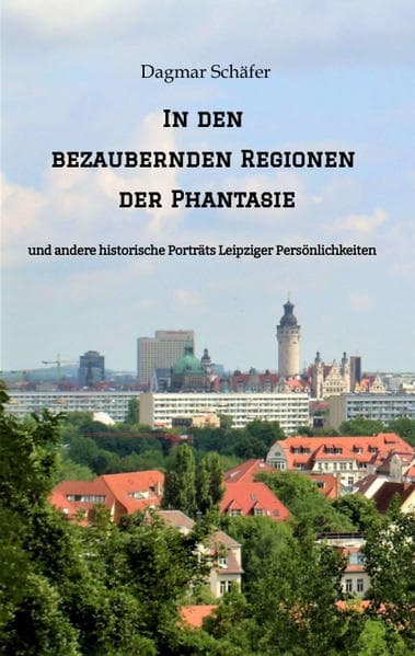 In den bezaubernden Regionen der Phantasie: und andere historische Porträts Leipziger Persönlichkeiten. Sechzehn berühmte oder auch vergessene kluge Köpfe des 18. bis 20. Jahrhunderts werden vorgestellt