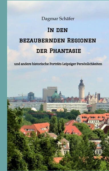 In den bezaubernden Regionen der Phantasie: und andere historische Porträts Leipziger Persönlichkeiten. Sechzehn berühmte oder auch vergessene kluge Köpfe des 18. bis 20. Jahrhunderts werden vorgestellt
