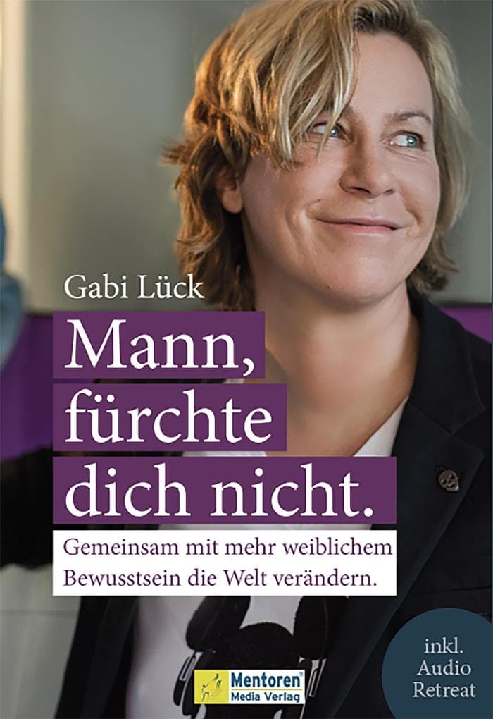 Mann, fürchte dich nicht.: Gemeinsam mit mehr weiblichem Bewusstsein die Welt verändern.