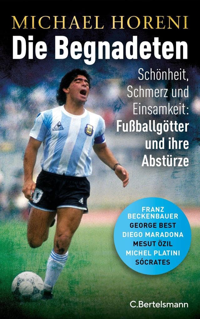 Die Begnadeten: Schönheit, Schmerz und Einsamkeit: Fußballgötter und ihre Abstürze - Franz Beckenbauer, George Best, Diego Maradona, Mesut Özil, Michel Platini, Sócrates - Mit zahlreichen Abbildungen