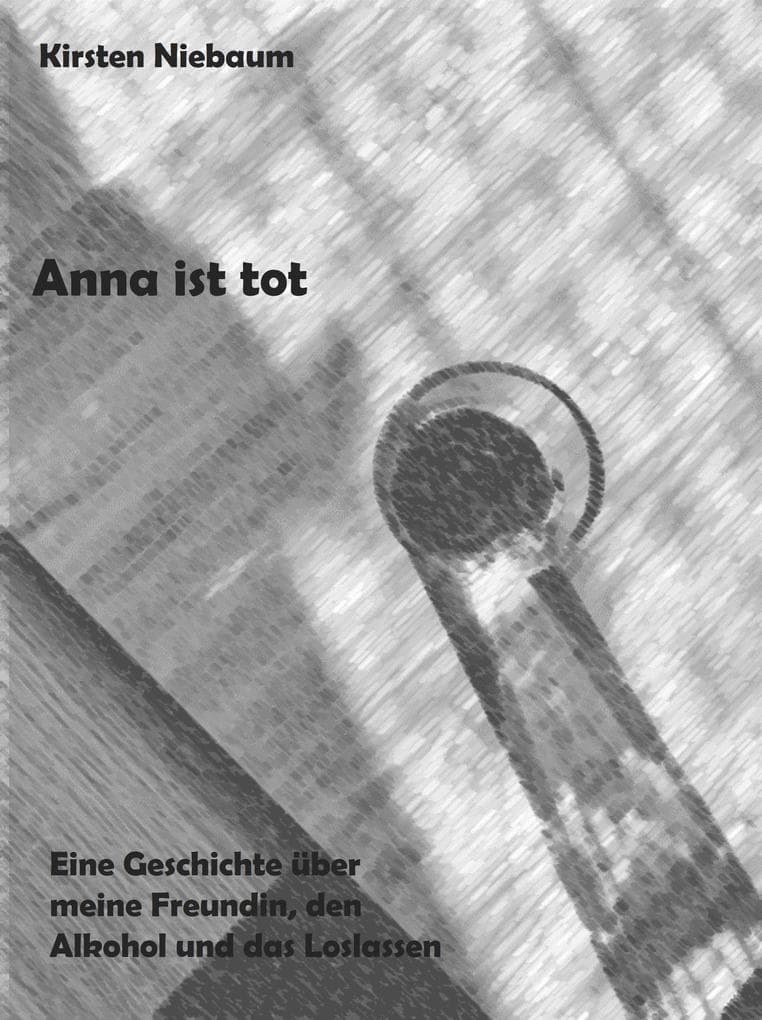 Anna ist tot: Eine Geschichte über meine Freundin, den Alkohol und das Loslassen