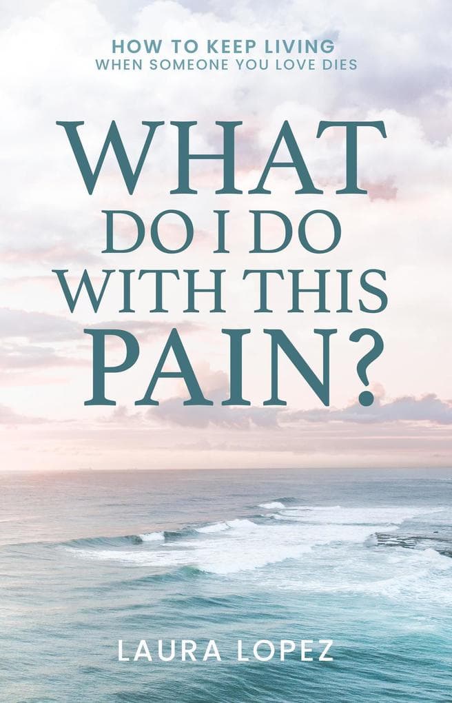 What Do I Do With This Pain?: How to Keep Living When Someone You Love Dies