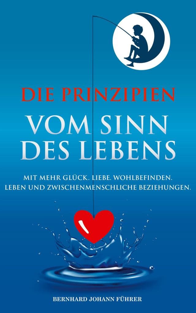 Die Prinzipien vom Sinn des Lebens: Mit mehr Glück. Liebe. Wohlbefinden. Leben und zwischenmenschliche Beziehungen.