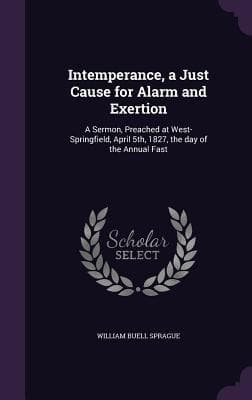 Intemperance, a Just Cause for Alarm and Exertion: A Sermon, Preached at West-Springfield, April 5th, 1827, the day of the Annual Fast