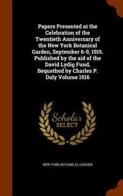 Papers Presented at the Celebration of the Twentieth Anniversary of the New York Botanical Garden, September 6-9, 1915. Published by the aid of the David Lydig Fund, Bequethed by Charles P. Daly Volume 1916