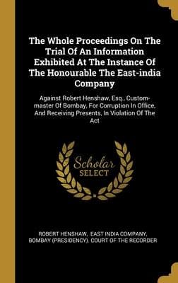 The Whole Proceedings On The Trial Of An Information Exhibited At The Instance Of The Honourable The East-india Company: Against Robert Henshaw, Esq., Custom-master Of Bombay, For Corruption In Office, And Receiving Presents, In Violation Of The Act