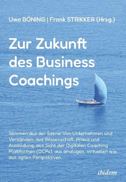 Zur Zukunft des Business Coachings: Stimmen aus der Szene: Von Unternehmen und Verbänden, aus Wissenschaft, Praxis und Ausbildung, aus Sicht der Digitalen Coaching-Provider, aus analogen, virtuellen wie aus agilen Perspektiven