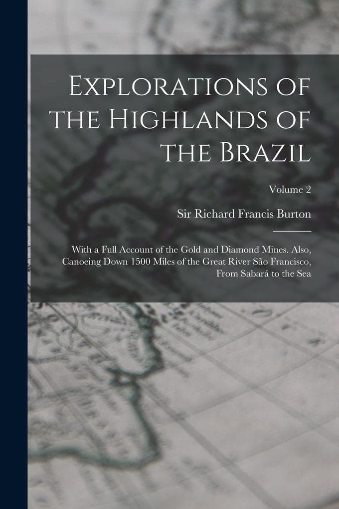 Explorations of the Highlands of the Brazil; With a Full Account of the Gold and Diamond Mines. Also, Canoeing Down 1500 Miles of the Great River São Francisco, From Sabará to the Sea; Volume 2