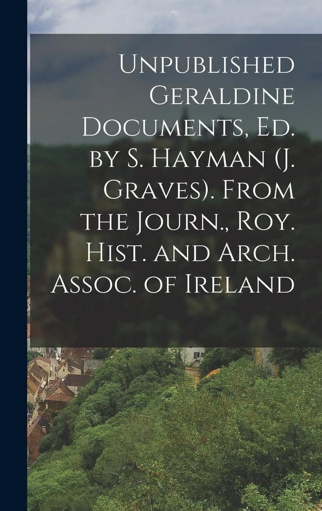 Unpublished Geraldine Documents, Ed. by S. Hayman (J. Graves). From the Journ., Roy. Hist. and Arch. Assoc. of Ireland