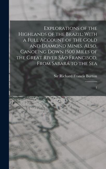 Explorations of the Highlands of the Brazil; With a Full Account of the Gold and Diamond Mines. Also, Canoeing Down 1500 Miles of the Great River São Francisco, From Sabará to the Sea: 1