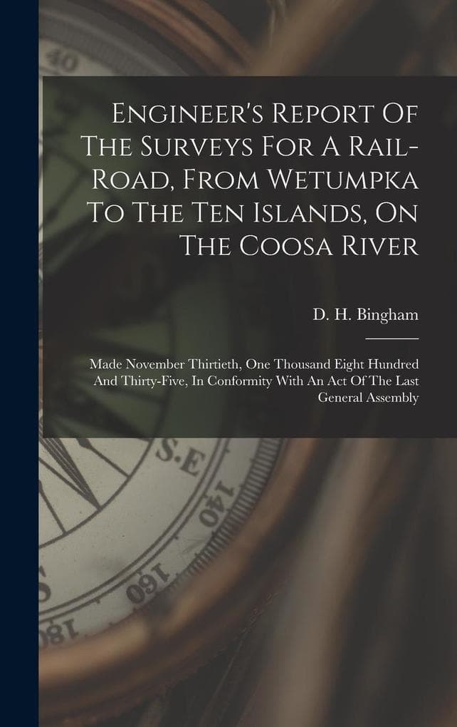 Engineer's Report Of The Surveys For A Rail-road, From Wetumpka To The Ten Islands, On The Coosa River: Made November Thirtieth, One Thousand Eight Hundred And Thirty-five, In Conformity With An Act Of The Last General Assembly