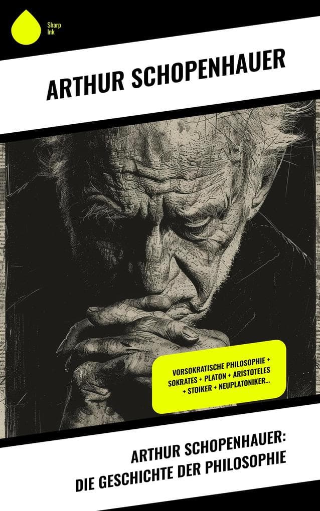 Arthur Schopenhauer: Die Geschichte der Philosophie: Vorsokratische Philosophie + Sokrates + Platon + Aristoteles + Stoiker + Neuplatoniker...