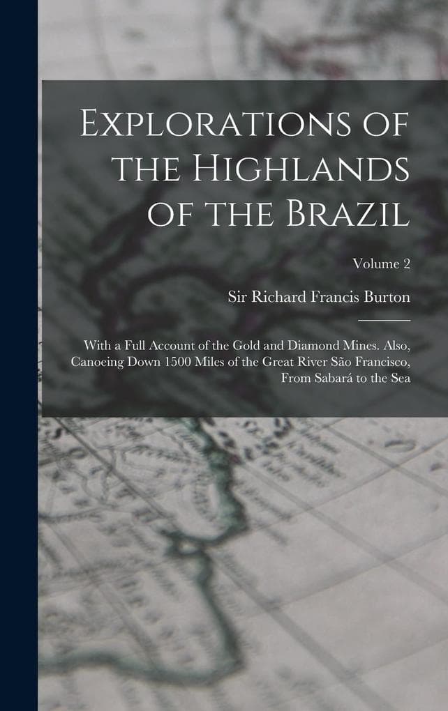 Explorations of the Highlands of the Brazil; With a Full Account of the Gold and Diamond Mines. Also, Canoeing Down 1500 Miles of the Great River São Francisco, From Sabará to the Sea; Volume 2