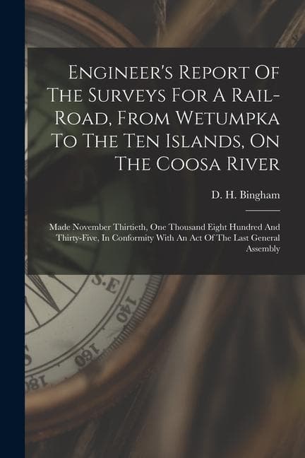 Engineer's Report Of The Surveys For A Rail-road, From Wetumpka To The Ten Islands, On The Coosa River: Made November Thirtieth, One Thousand Eight Hu